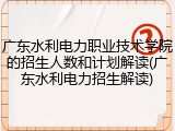 广东水利电力职业技术学院的招生人数和计划解读(广东水利电力招生解读)