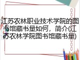江苏农林职业技术学院的图书馆藏书量如何，简介(江苏农林学院图书馆藏书量)