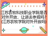 江苏农牧科技职业学院是否对外开放，让进去参观吗？(江苏农牧学院对外开放吗)