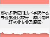 鄂尔多斯应用技术学院什么专业就业比较好，原因是啥(好就业专业及原因)