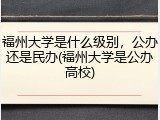 福州大学是什么级别，公办还是民办(福州大学是公办高校)