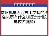 常州机电职业技术学院的校名来历有什么渊源(常州机电校名渊源)