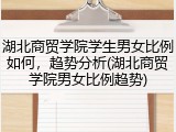 湖北商贸学院学生男女比例如何，趋势分析(湖北商贸学院男女比例趋势)