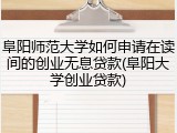 阜阳师范大学如何申请在读间的创业无息贷款(阜阳大学创业贷款)
