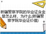 新疆警察学院的毕业证含金量怎么样，为什么(新疆警察学院毕业证价值)