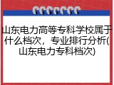 山东电力高等专科学校属于什么档次，专业排行分析(山东电力专科档次)