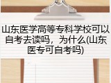 山东医学高等专科学校可以自考去读吗，为什么(山东医专可自考吗)