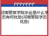 河南警察学院毕业是什么学历有何优势(河南警院学历优势)