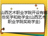 山西艺术职业学院开设有哪些奖学和助学金(山西艺术职业学院奖助学金)