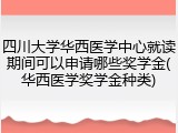 四川大学华西医学中心就读期间可以申请哪些奖学金(华西医学奖学金种类)
