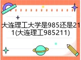 大连理工大学是985还是211(大连理工985211)