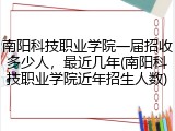 南阳科技职业学院一届招收多少人，最近几年(南阳科技职业学院近年招生人数)
