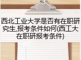 西北工业大学是否有在职研究生,报考条件如何(西工大在职研报考条件)