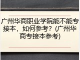 广州华商职业学院能不能专接本，如何参考？(广州华商专接本参考)