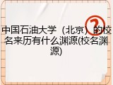 中国石油大学（北京）的校名来历有什么渊源(校名渊源)