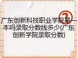 广东创新科技职业学院是一本吗录取分数线多少(广东创新学院录取分数)