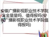 安徽广播影视职业技术学院含金量量吗，值得报吗(安徽广播影视职业技术学院值得报吗)