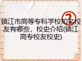 镇江市高等专科学校知名校友有哪些，校史介绍(镇江高专校友校史)