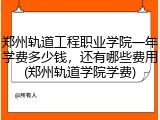 郑州轨道工程职业学院一年学费多少钱，还有哪些费用(郑州轨道学院学费)