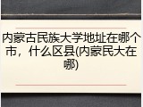 内蒙古民族大学地址在哪个市，什么区县(内蒙民大在哪)