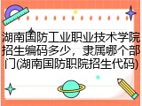 湖南国防工业职业技术学院招生编码多少，隶属哪个部门(湖南国防职院招生代码)
