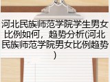 河北民族师范学院学生男女比例如何，趋势分析(河北民族师范学院男女比例趋势)