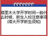 塔里木大学开学时间一般什么时候，新生入校注意事项(塔大开学新生须知)