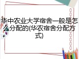 华中农业大学宿舍一般是怎么分配的(华农宿舍分配方式)