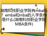 湖南科技职业学院有mba吗？emba和mba的入学条件是什么(湖南科技职业学院MBA条件)