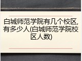 白城师范学院有几个校区,有多少人(白城师范学院校区人数)