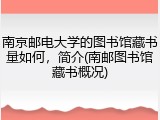 南京邮电大学的图书馆藏书量如何，简介(南邮图书馆藏书概况)