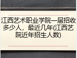 江西艺术职业学院一届招收多少人，最近几年(江西艺院近年招生人数)