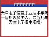 天津电子信息职业技术学院一届招收多少人，最近几年(天津电子招生规模)