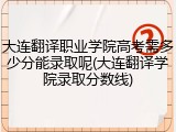 大连翻译职业学院高考需多少分能录取呢(大连翻译学院录取分数线)