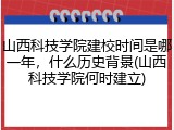 山西科技学院建校时间是哪一年，什么历史背景(山西科技学院何时建立)