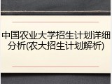 中国农业大学招生计划详细分析(农大招生计划解析)