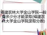 福建农林大学金山学院一般要多少分才能录取(福建农林大学金山学院录取分数)