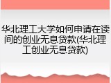 华北理工大学如何申请在读间的创业无息贷款(华北理工创业无息贷款)