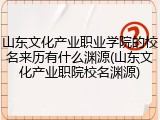 山东文化产业职业学院的校名来历有什么渊源(山东文化产业职院校名渊源)