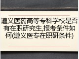 遵义医药高等专科学校是否有在职研究生,报考条件如何(遵义医专在职研条件)
