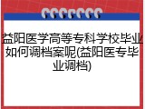 益阳医学高等专科学校毕业如何调档案呢(益阳医专毕业调档)