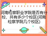 河南检察职业学院是否有分校，共有多少个校区(河南检察学院几个校区)