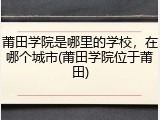莆田学院是哪里的学校，在哪个城市(莆田学院位于莆田)