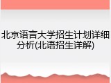 北京语言大学招生计划详细分析(北语招生详解)