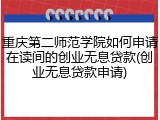 重庆第二师范学院如何申请在读间的创业无息贷款(创业无息贷款申请)