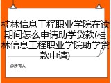 桂林信息工程职业学院在读期间怎么申请助学贷款(桂林信息工程职业学院助学贷款申请)
