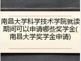 南昌大学科学技术学院就读期间可以申请哪些奖学金(南昌大学奖学金申请)