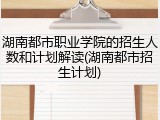 湖南都市职业学院的招生人数和计划解读(湖南都市招生计划)