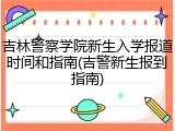 吉林警察学院新生入学报道时间和指南(吉警新生报到指南)