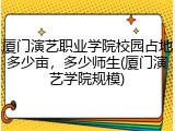 厦门演艺职业学院校园占地多少亩，多少师生(厦门演艺学院规模)
